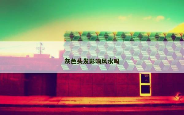 灰色头发影响风水吗