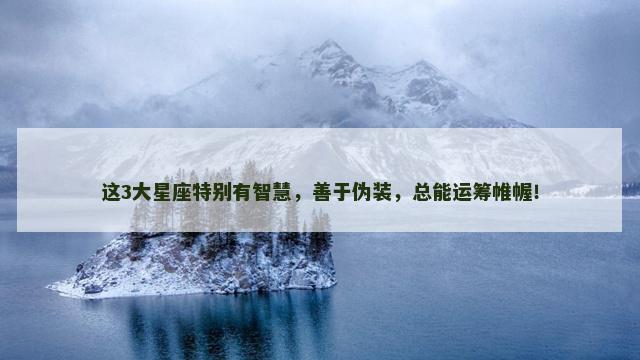 这3大星座特别有智慧，善于伪装，总能运筹帷幄！