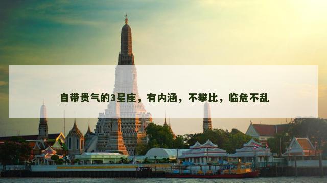 自带贵气的3星座，有内涵，不攀比，临危不乱