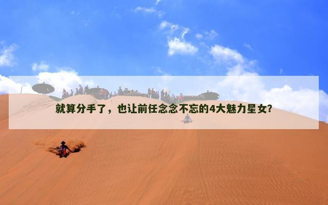 就算分手了，也让前任念念不忘的4大魅力星女？