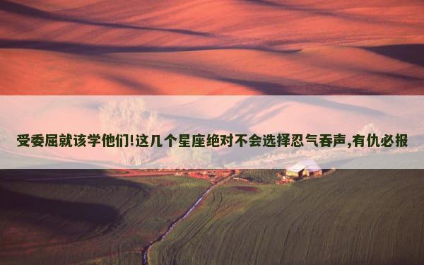 受委屈就该学他们!这几个星座绝对不会选择忍气吞声,有仇必报