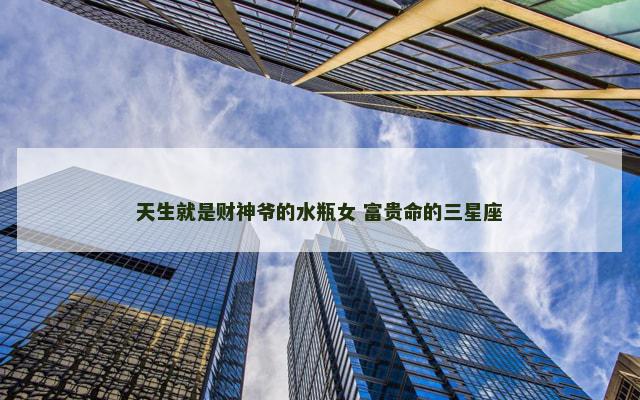天生就是财神爷的水瓶女 富贵命的三星座