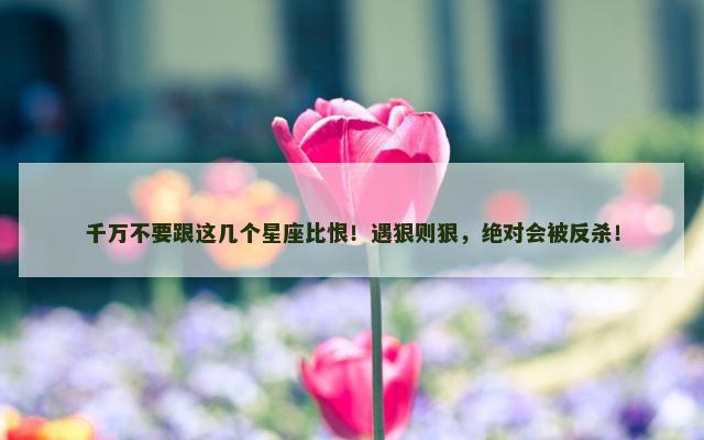 千万不要跟这几个星座比恨！遇狠则狠，绝对会被反杀！