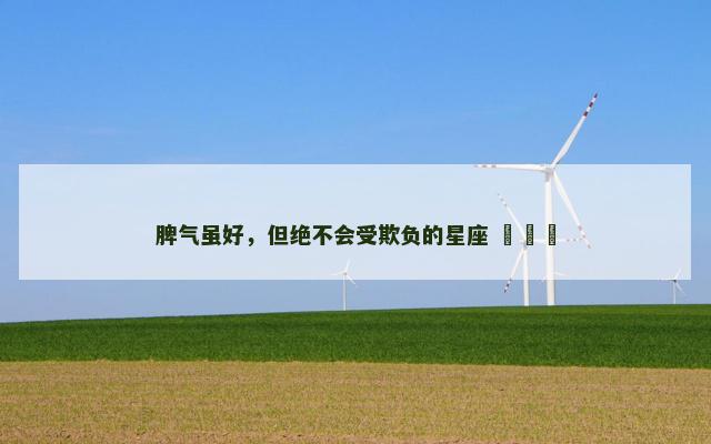 脾气虽好，但绝不会受欺负的星座 ​​​