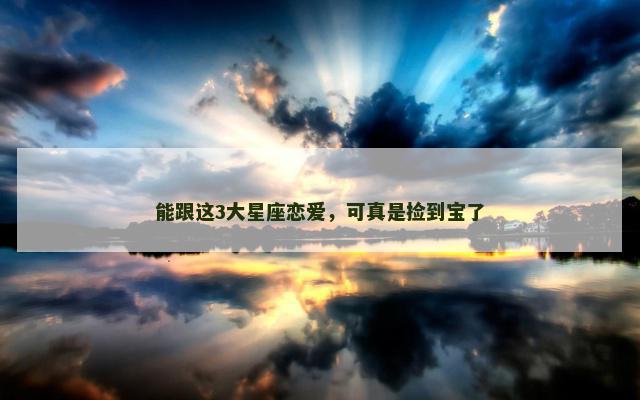 能跟这3大星座恋爱，可真是捡到宝了
