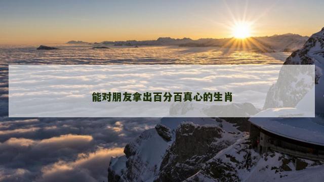 能对朋友拿出百分百真心的生肖