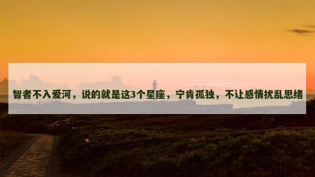 智者不入爱河，说的就是这3个星座，宁肯孤独，不让感情扰乱思绪