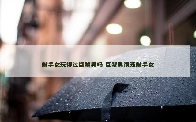 射手女玩得过巨蟹男吗 巨蟹男很宠射手女