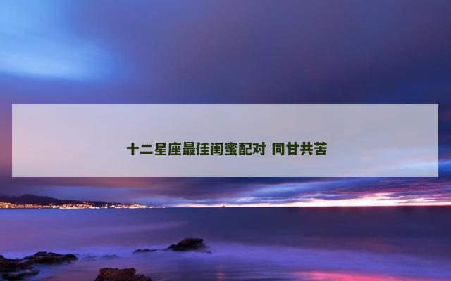 十二星座最佳闺蜜配对 同甘共苦