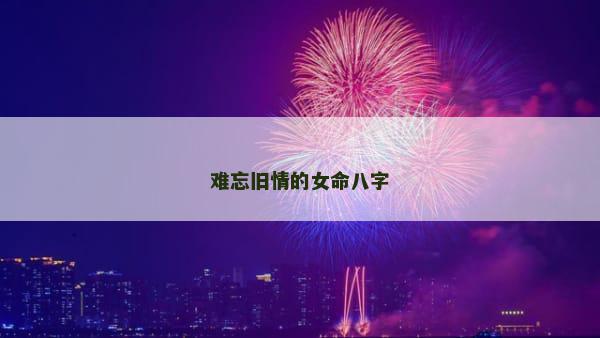 难忘旧情的女命八字