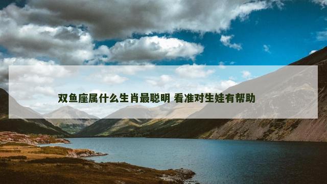 双鱼座属什么生肖最聪明 看准对生娃有帮助 　　