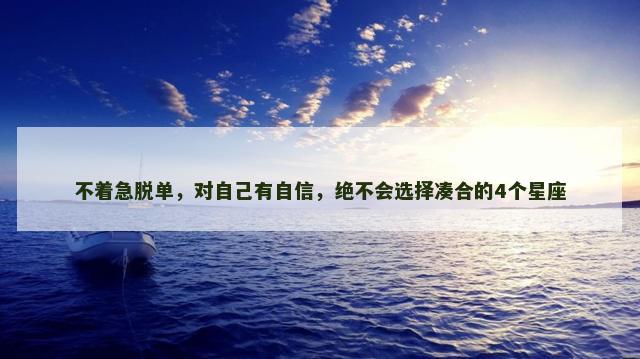 不着急脱单，对自己有自信，绝不会选择凑合的4个星座