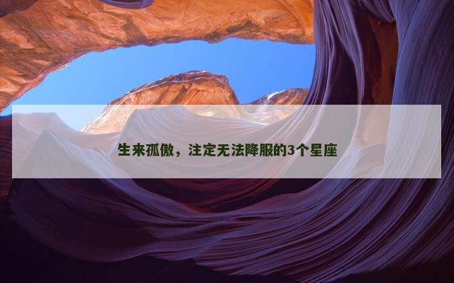 生来孤傲，注定无法降服的3个星座