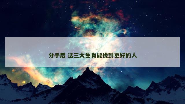 分手后 这三大生肖能找到更好的人