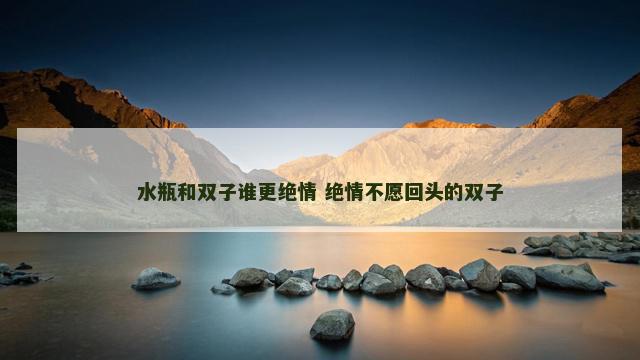 水瓶和双子谁更绝情 绝情不愿回头的双子