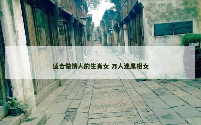 适合做情人的生肖女 万人迷属相女