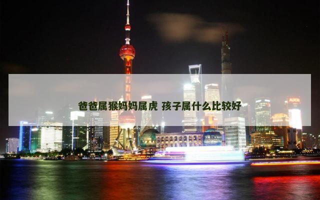 爸爸属猴妈妈属虎 孩子属什么比较好
