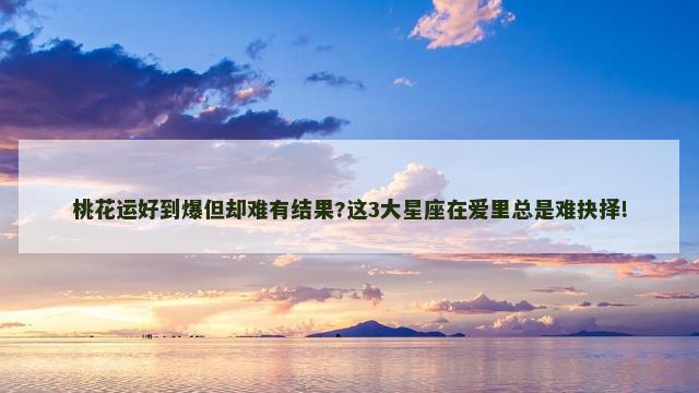 桃花运好到爆但却难有结果?这3大星座在爱里总是难抉择!