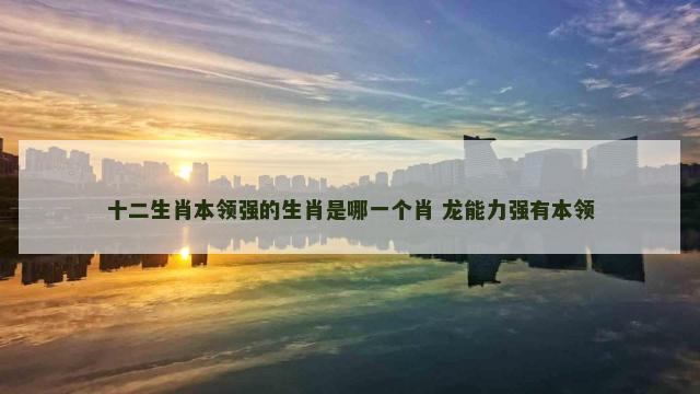 十二生肖本领强的生肖是哪一个肖 龙能力强有本领