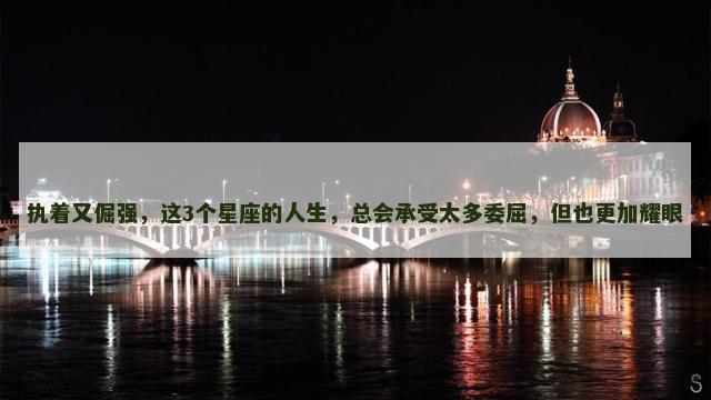 执着又倔强，这3个星座的人生，总会承受太多委屈，但也更加耀眼