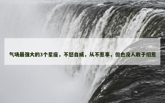 气场最强大的3个星座，不怒自威，从不惹事，但也没人敢于招惹