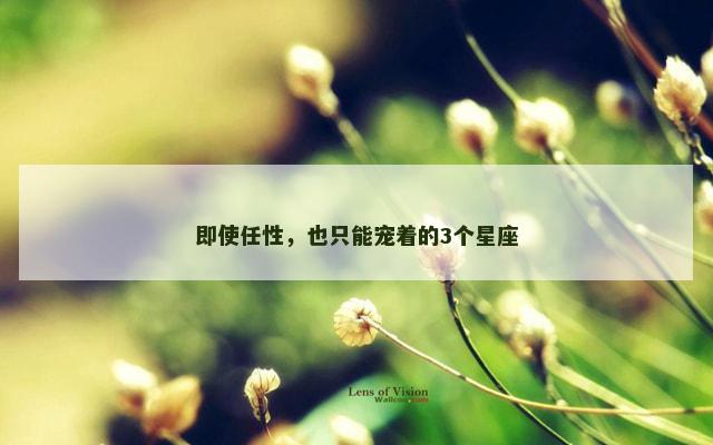 即使任性，也只能宠着的3个星座