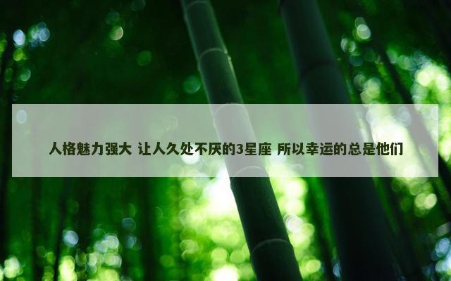 人格魅力强大 让人久处不厌的3星座 所以幸运的总是他们
