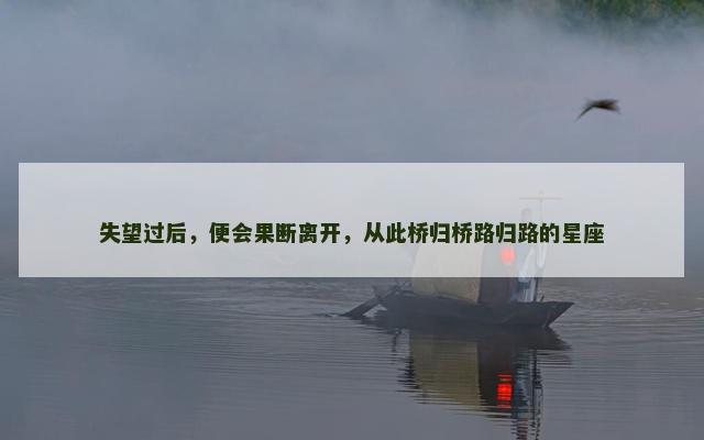 失望过后，便会果断离开，从此桥归桥路归路的星座