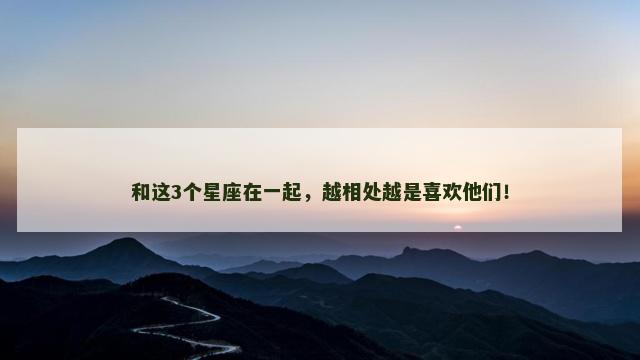 和这3个星座在一起，越相处越是喜欢他们！