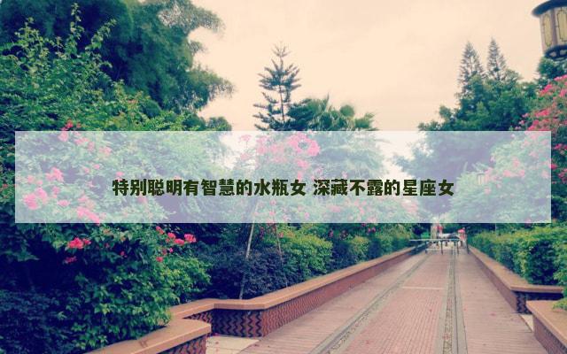 特别聪明有智慧的水瓶女 深藏不露的星座女