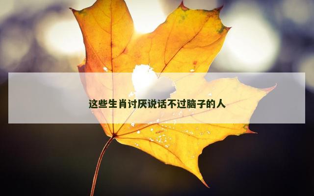 这些生肖讨厌说话不过脑子的人
