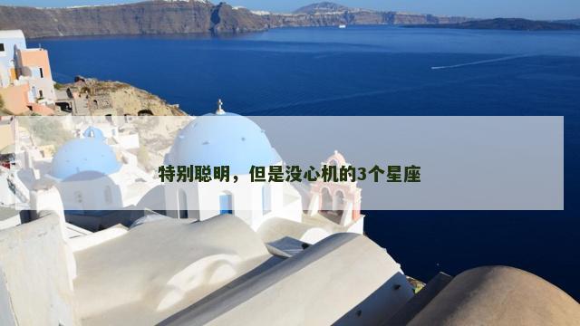 特别聪明，但是没心机的3个星座