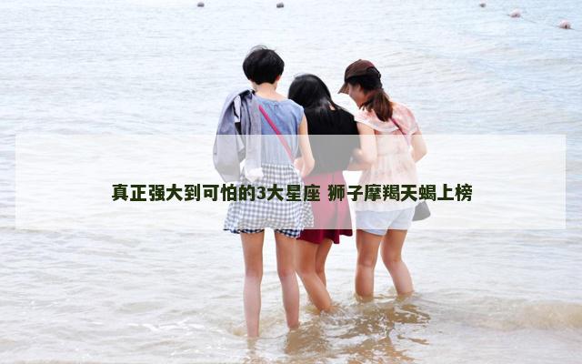 真正强大到可怕的3大星座 狮子摩羯天蝎上榜