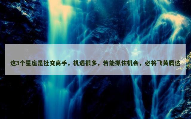 这3个星座是社交高手，机遇很多，若能抓住机会，必将飞黄腾达