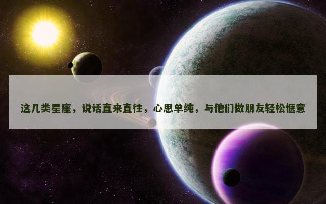 这几类星座，说话直来直往，心思单纯，与他们做朋友轻松惬意