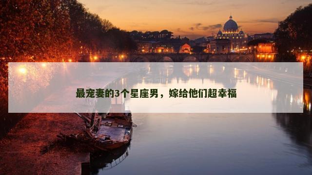 最宠妻的3个星座男，嫁给他们超幸福
