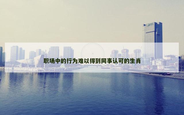 职场中的行为难以得到同事认可的生肖
