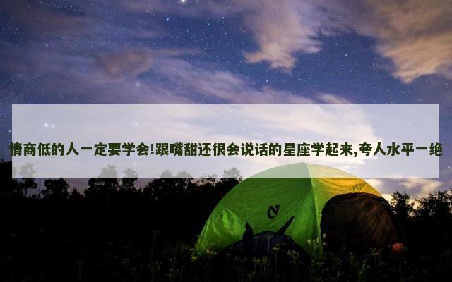 情商低的人一定要学会!跟嘴甜还很会说话的星座学起来,夸人水平一绝