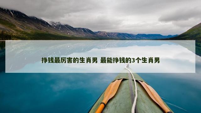 挣钱最厉害的生肖男 最能挣钱的3个生肖男