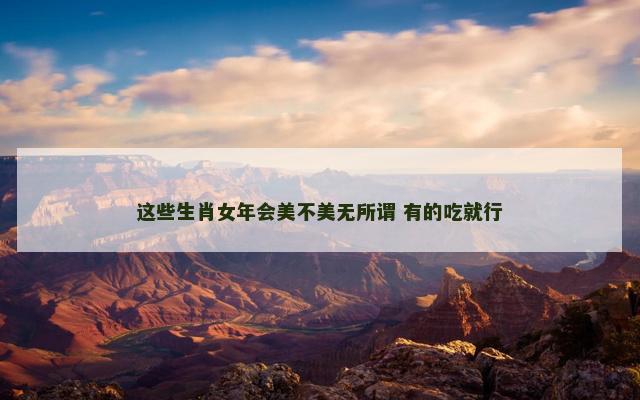 这些生肖女年会美不美无所谓 有的吃就行