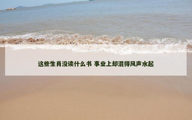 这些生肖没读什么书 事业上却混得风声水起
