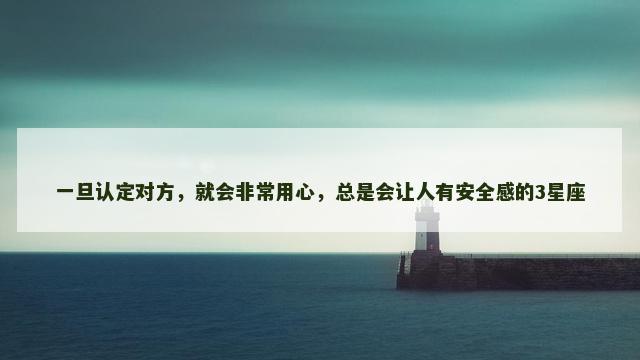 一旦认定对方，就会非常用心，总是会让人有安全感的3星座