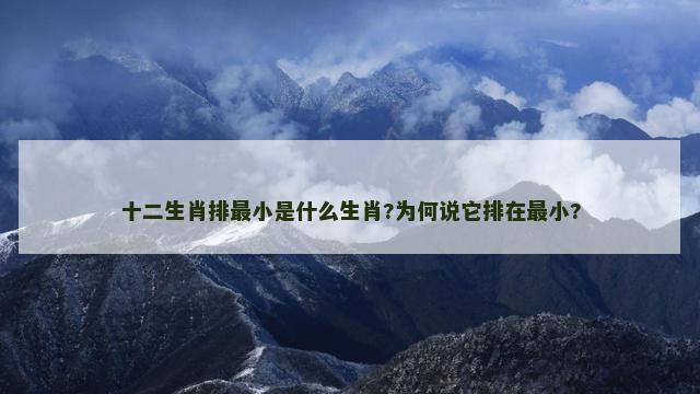 十二生肖排最小是什么生肖?为何说它排在最小?