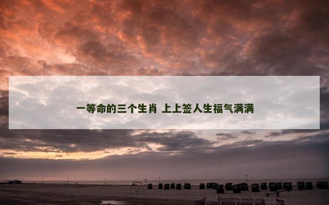 一等命的三个生肖 上上签人生福气满满