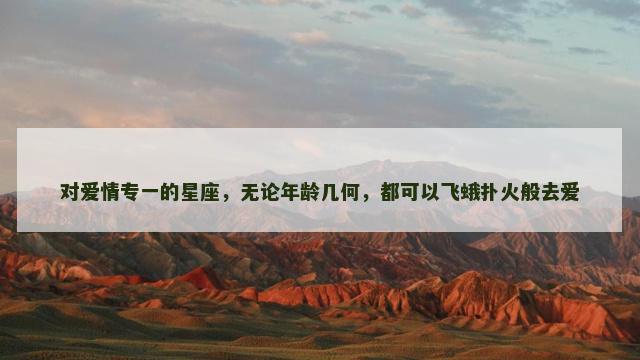 对爱情专一的星座，无论年龄几何，都可以飞蛾扑火般去爱