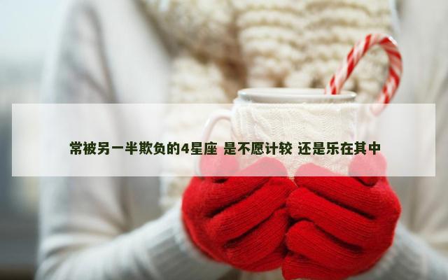 常被另一半欺负的4星座 是不愿计较 还是乐在其中