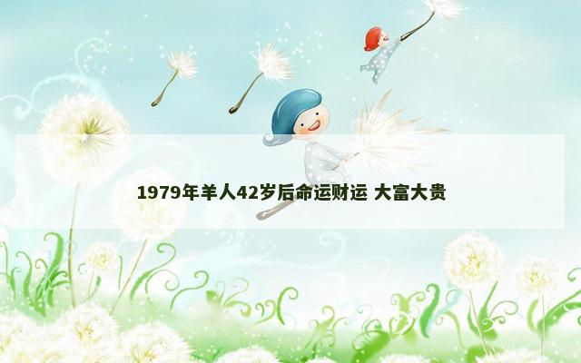 1979年羊人42岁后命运财运 大富大贵