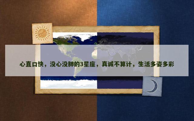 心直口快，没心没肺的3星座，真诚不算计，生活多姿多彩