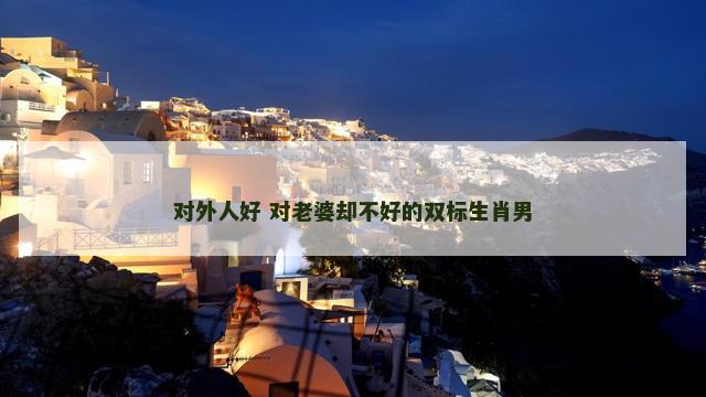 对外人好 对老婆却不好的双标生肖男