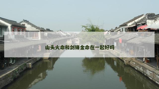 山头火命和剑锋金命在一起好吗